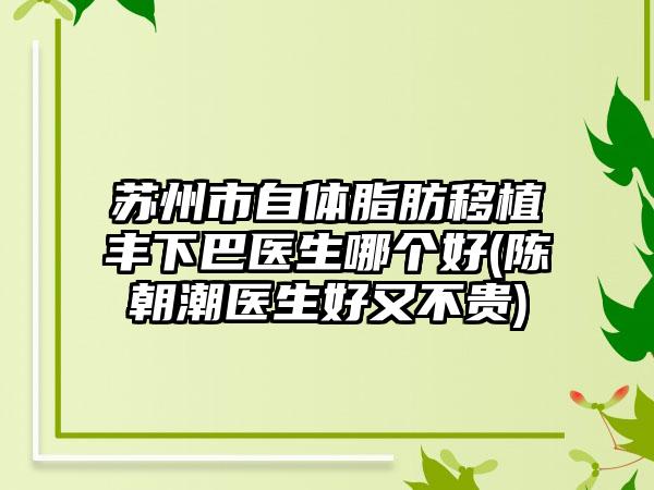 苏州市自体脂肪移植丰下巴医生哪个好(陈朝潮医生好又不贵)