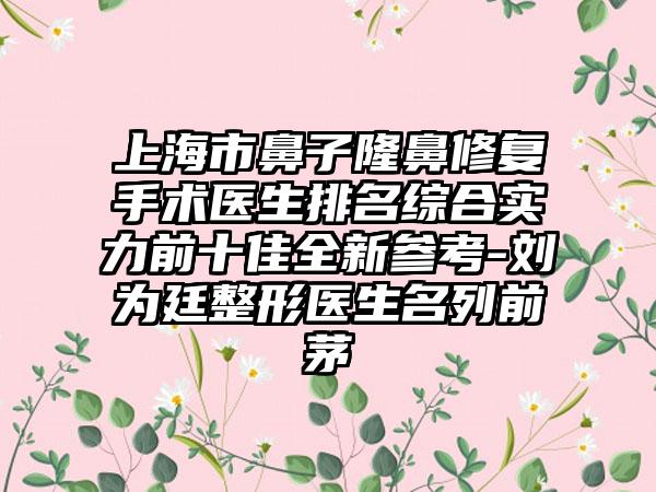 上海市鼻子隆鼻修复手术医生排名综合实力前十佳全新参考-刘为廷整形医生名列前茅