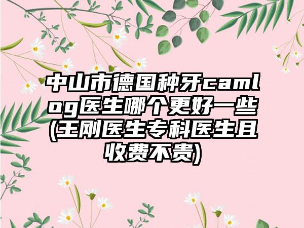 中山市德国种牙camlog医生哪个更好一些(王刚医生专科医生且收费不贵)