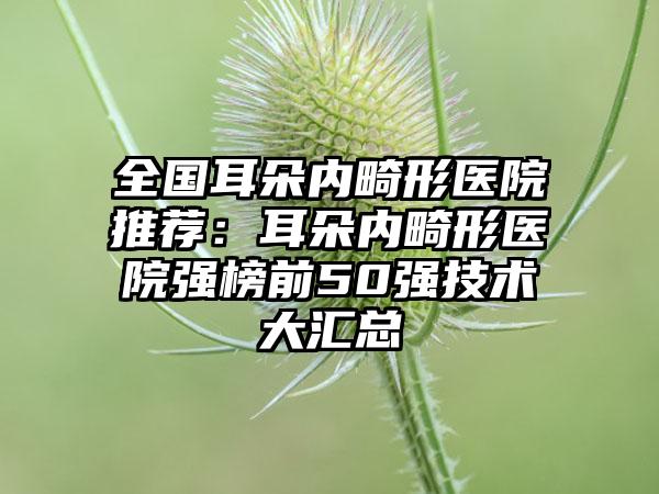 全国耳朵内畸形医院推荐：耳朵内畸形医院强榜前50强技术大汇总