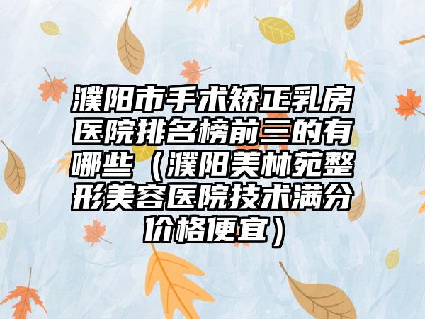 濮阳市手术矫正乳房医院排名榜前三的有哪些（濮阳美林苑整形美容医院技术满分价格便宜）