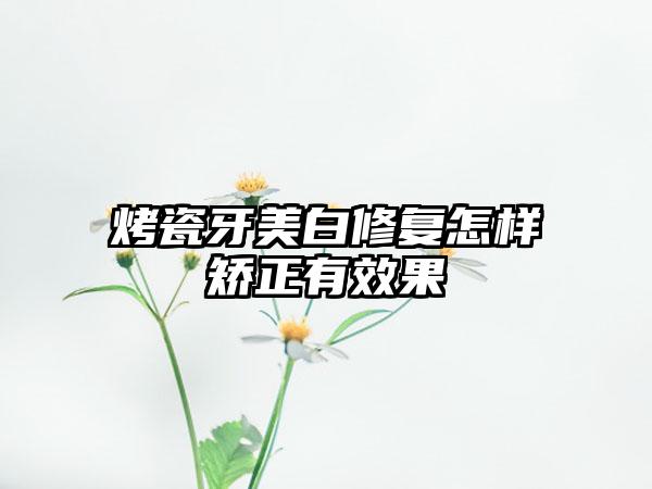 烤瓷牙美白修复怎样矫正有效果