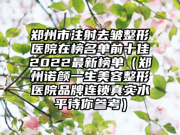 郑州市注射去皱整形医院在榜名单前十佳2022最新榜单（郑州诺颜一生美容整形医院品牌连锁真实水平待你参考）