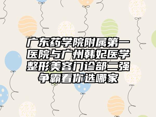 广东药学院附属第一医院与广州韩妃医学整形美容门诊部二强争霸看你选哪家