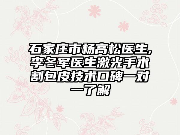 石家庄市杨高松医生,李冬军医生激光手术割包皮技术口碑一对一了解