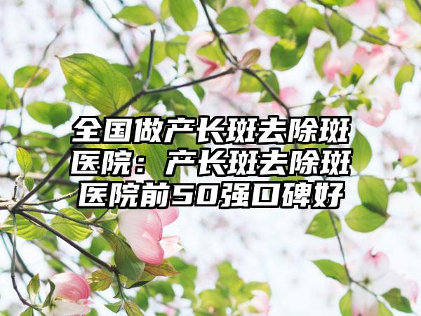 全国做产长斑去除斑医院：产长斑去除斑医院前50强口碑好
