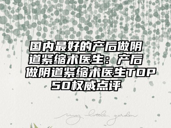 国内最好的产后做阴道紧缩术医生：产后做阴道紧缩术医生TOP50权威点评