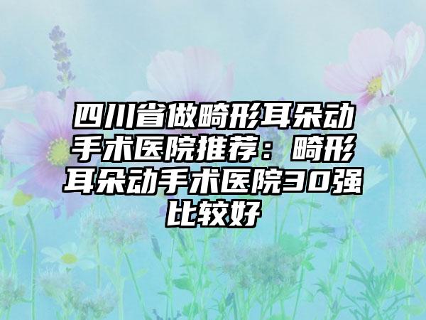 四川省做畸形耳朵动手术医院推荐：畸形耳朵动手术医院30强比较好