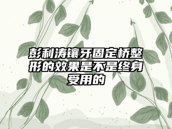 彭利涛镶牙固定桥整形的效果是不是终身受用的