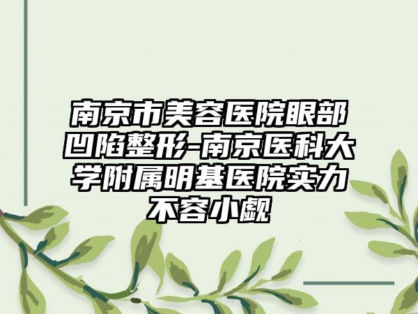 南京市美容医院眼部凹陷整形-南京医科大学附属明基医院实力不容小觑