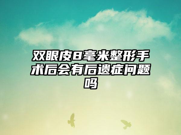 双眼皮8毫米整形手术后会有后遗症问题吗