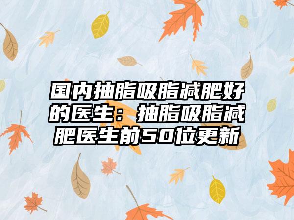 国内抽脂吸脂减肥好的医生：抽脂吸脂减肥医生前50位更新