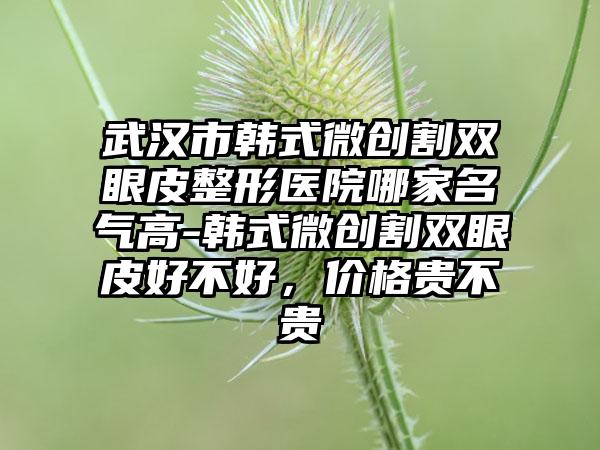 武汉市韩式微创割双眼皮整形医院哪家名气高-韩式微创割双眼皮好不好，价格贵不贵