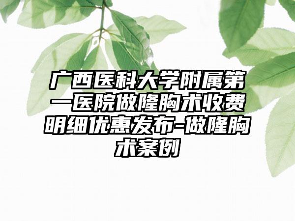 广西医科大学附属第一医院做隆胸术收费明细优惠发布-做隆胸术案例