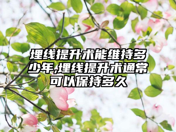 埋线提升术能维持多少年,埋线提升术通常可以保持多久
