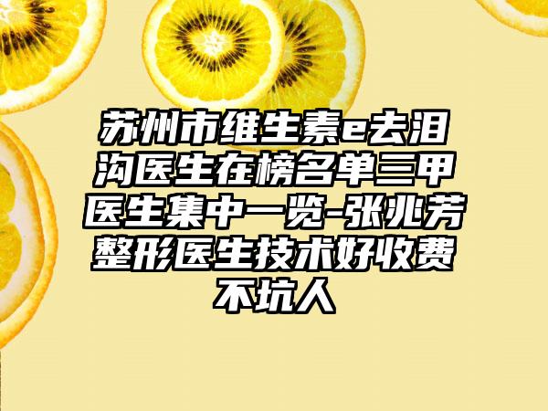 苏州市维生素e去泪沟医生在榜名单三甲医生集中一览-张兆芳整形医生技术好收费不坑人