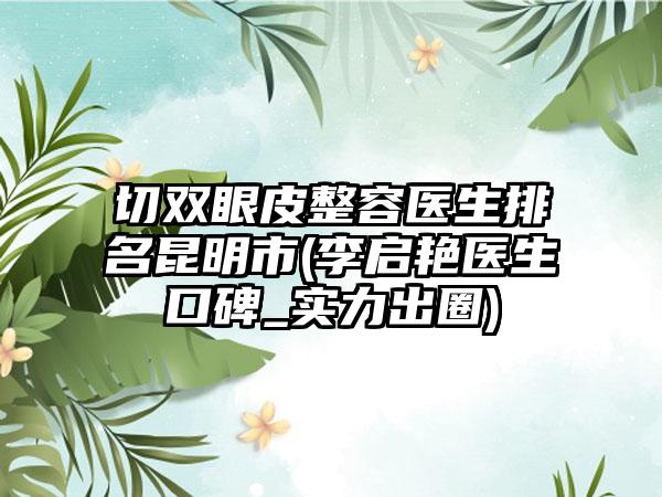切双眼皮整容医生排名昆明市(李启艳医生口碑_实力出圈)