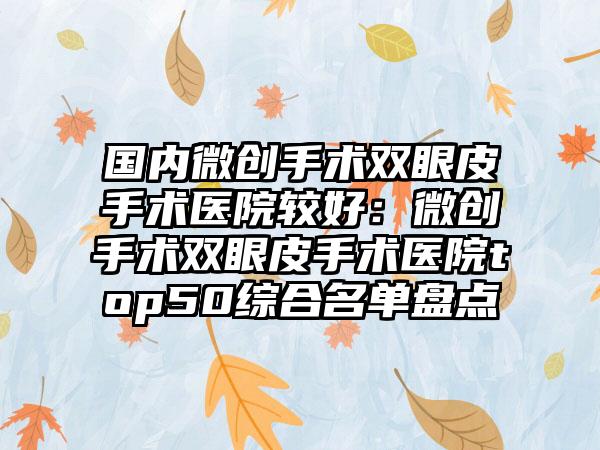 国内微创手术双眼皮手术医院较好：微创手术双眼皮手术医院top50综合名单盘点