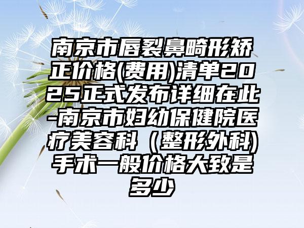南京市唇裂鼻畸形矫正价格(费用)清单2025正式发布详细在此-南京市妇幼保健院医疗美容科（整形外科)手术一般价格大致是多少