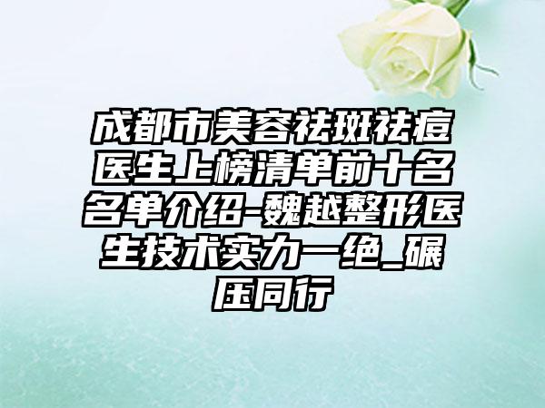 成都市美容祛斑祛痘医生上榜清单前十名名单介绍-魏越整形医生技术实力一绝_碾压同行