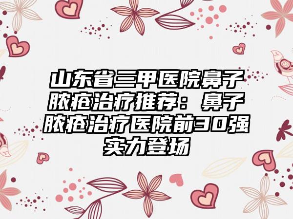 山东省三甲医院鼻子脓疮治疗推荐：鼻子脓疮治疗医院前30强实力登场