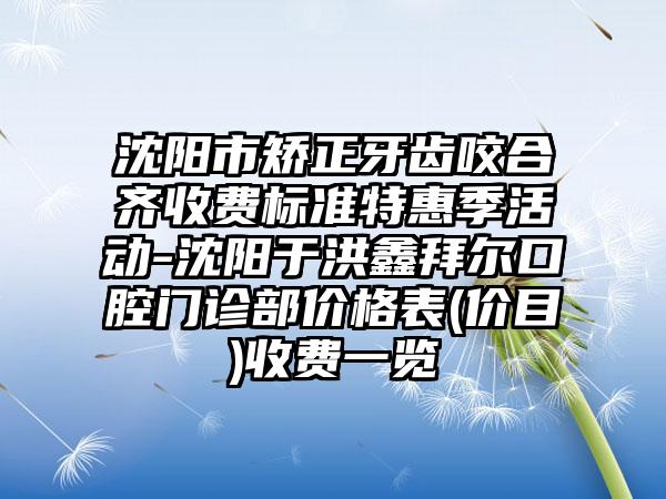 沈阳市矫正牙齿咬合齐收费标准特惠季活动-沈阳于洪鑫拜尔口腔门诊部价格表(价目)收费一览
