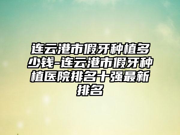 连云港市假牙种植多少钱-连云港市假牙种植医院排名十强最新排名