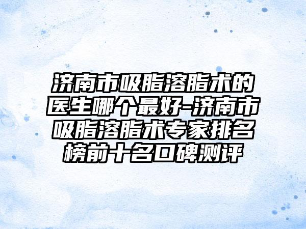 济南市吸脂溶脂术的医生哪个最好-济南市吸脂溶脂术专家排名榜前十名口碑测评