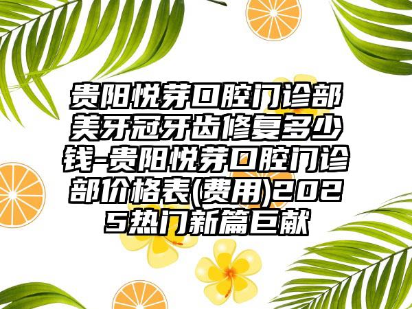 贵阳悦芽口腔门诊部美牙冠牙齿修复多少钱-贵阳悦芽口腔门诊部价格表(费用)2025热门新篇巨献