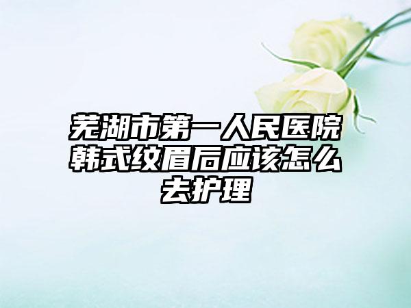 芜湖市第一人民医院韩式纹眉后应该怎么去护理