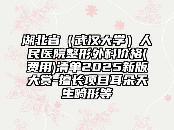 湖北省（武汉大学）人民医院整形外科价格(费用)清单2025新版大赏-擅长项目耳朵天生畸形等