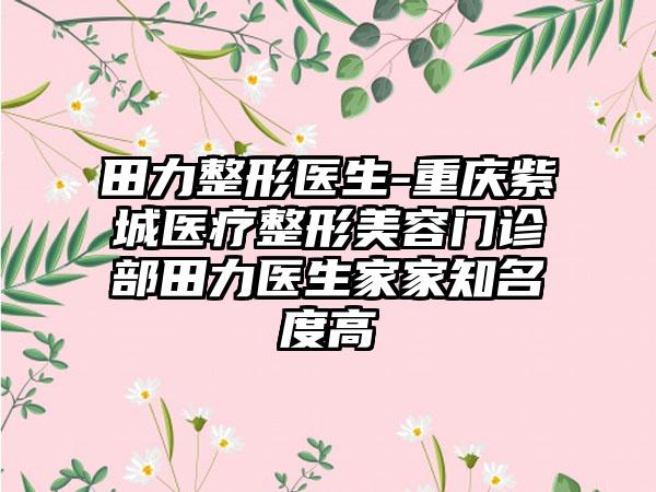 田力整形医生-重庆紫城医疗整形美容门诊部田力医生家家知名度高
