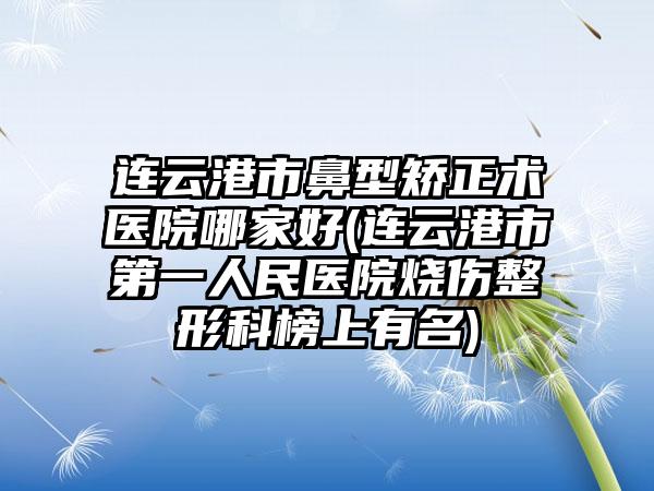 连云港市鼻型矫正术医院哪家好(连云港市第一人民医院烧伤整形科榜上有名)