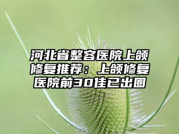 河北省整容医院上颌修复推荐：上颌修复医院前30佳已出圈