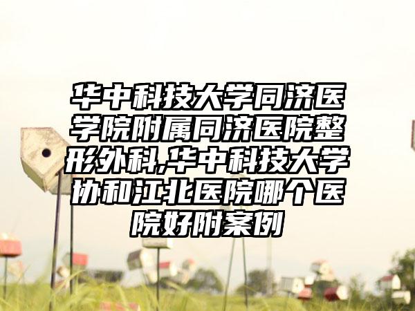 华中科技大学同济医学院附属同济医院整形外科,华中科技大学协和江北医院哪个医院好附案例