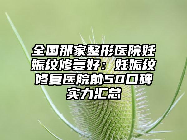 全国那家整形医院妊娠纹修复好：妊娠纹修复医院前50口碑实力汇总