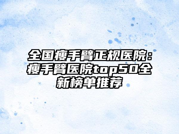 全国瘦手臂正规医院：瘦手臂医院top50全新榜单推荐