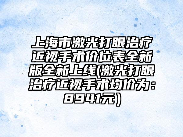 上海市激光打眼治疗近视手术价位表全新版全新上线(激光打眼治疗近视手术均价为：8941元）