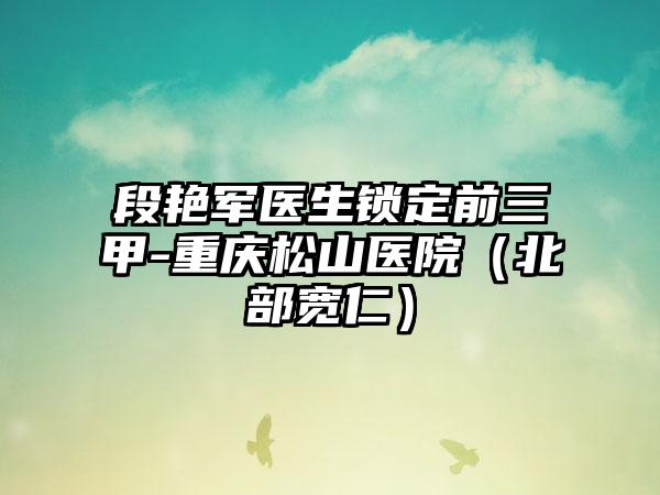 段艳军医生锁定前三甲-重庆松山医院（北部宽仁）