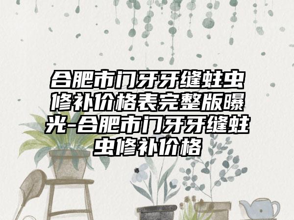 合肥市门牙牙缝蛀虫修补价格表完整版曝光-合肥市门牙牙缝蛀虫修补价格
