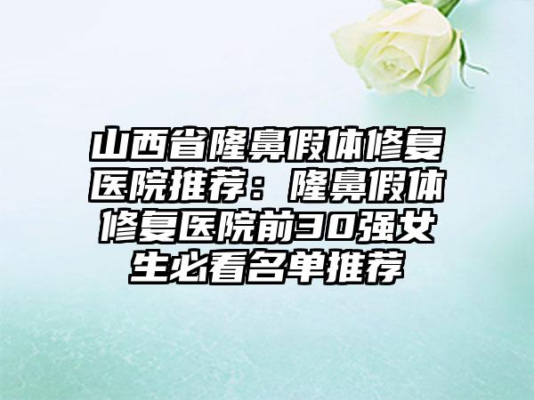 山西省隆鼻假体修复医院推荐：隆鼻假体修复医院前30强女生必看名单推荐