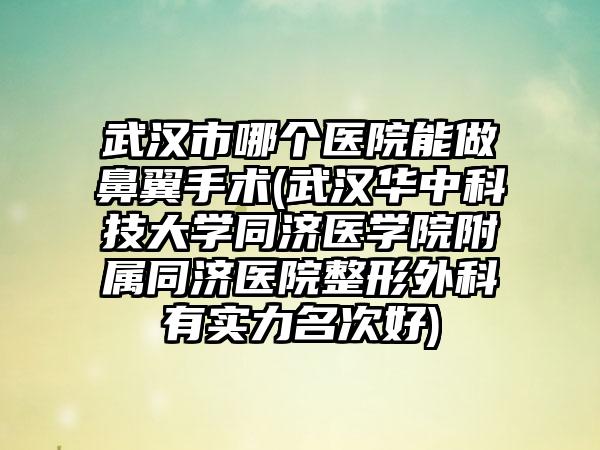 武汉市哪个医院能做鼻翼手术(武汉华中科技大学同济医学院附属同济医院整形外科有实力名次好)