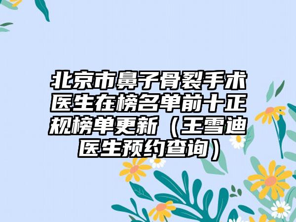 北京市鼻子骨裂手术医生在榜名单前十正规榜单更新（王雪迪医生预约查询）