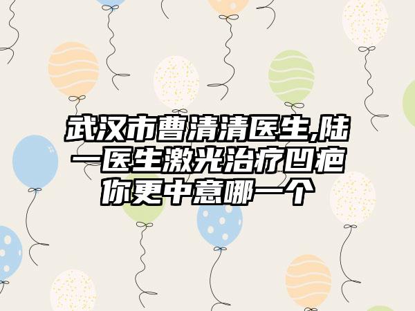武汉市曹清清医生,陆一医生激光治疗凹疤你更中意哪一个