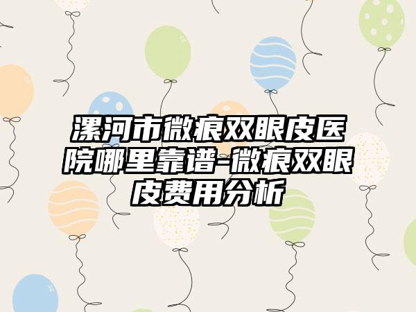 漯河市微痕双眼皮医院哪里靠谱-微痕双眼皮费用分析