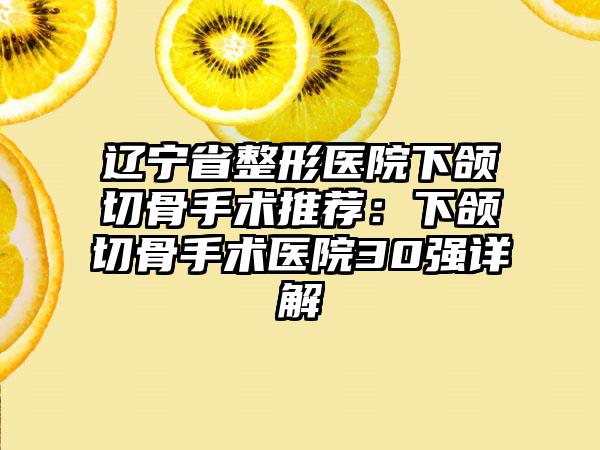 辽宁省整形医院下颌切骨手术推荐：下颌切骨手术医院30强详解