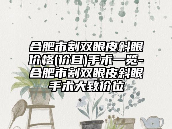 合肥市割双眼皮斜眼价格(价目)手术一览-合肥市割双眼皮斜眼手术大致价位