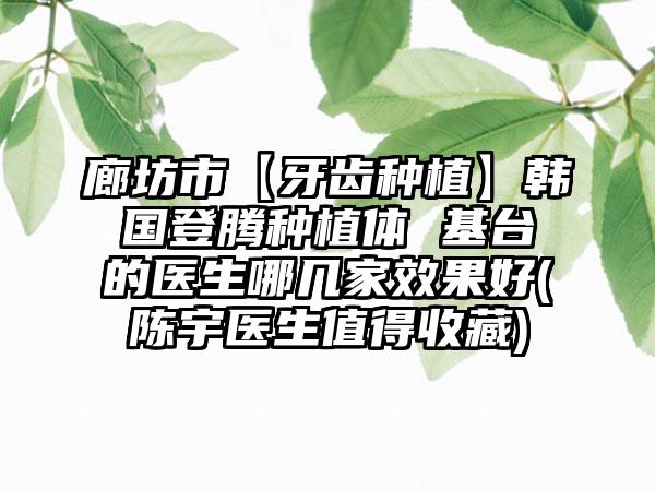 廊坊市【牙齿种植】韩国登腾种植体 基台的医生哪几家效果好(陈宇医生值得收藏)