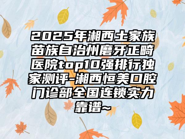 2025年湘西土家族苗族自治州磨牙正畸医院top10强排行独家测评-湘西恒美口腔门诊部全国连锁实力靠谱~
