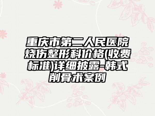 重庆市第二人民医院烧伤整形科价格(收费标准)详细披露-韩式削骨术案例